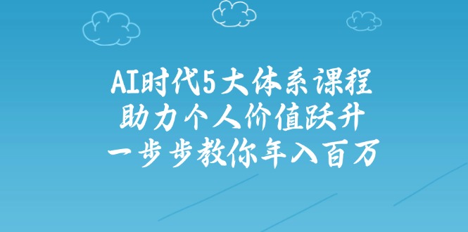 AI时代5大体系课程：助力个人价值跃升，一步步教你年入百万-苍穹网创