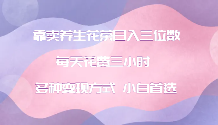 靠卖养生花茶日入三位数，每天花费三小时 多种变现方式 小白首选-苍穹网创