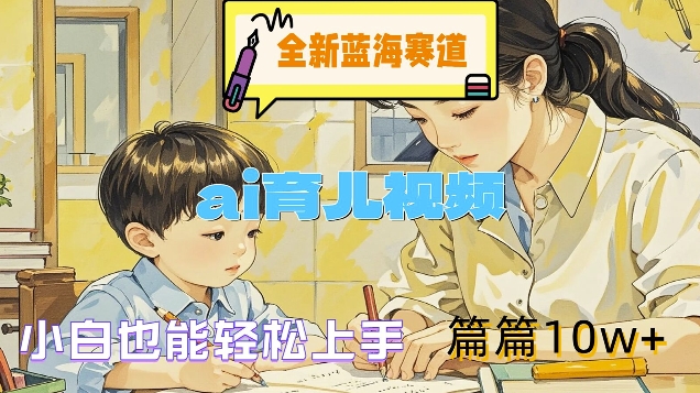 全新蓝海赛道-ai育儿视频，小白也能轻松上手，篇篇10w+【揭秘】-苍穹网创