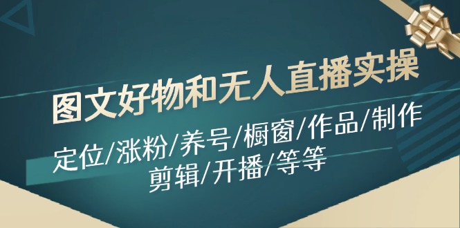 图文好物和无人直播实操：定位/涨粉/养号/橱窗/作品/制作/剪辑/开播/等等-苍穹网创