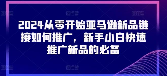 2024从零开始亚马逊新品链接如何推广，新手小白快速推广新品的必备-苍穹网创
