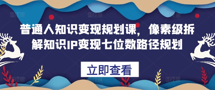 普通人知识变现规划课，像素级拆解知识IP变现七位数路径规划-苍穹网创