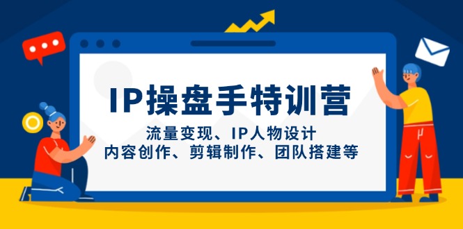 IP操盘手特训营，流量变现、IP人物设计、内容创作、剪辑制作、团队搭建等-苍穹网创