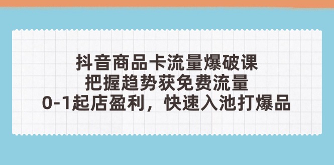 抖音商品卡流量爆破课：把握趋势获免费流量，0-1起店盈利，快速入池打爆品-苍穹网创