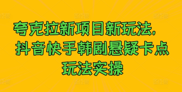 夸克拉新项目新玩法， 抖音快手韩剧悬疑卡点玩法实操-苍穹网创