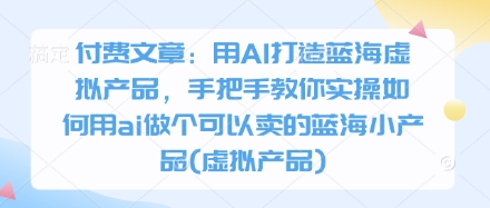 付费文章：用AI打造蓝海虚拟产品，手把手教你实操如何用ai做个可以卖的蓝海小产品(虚拟产品)-苍穹网创