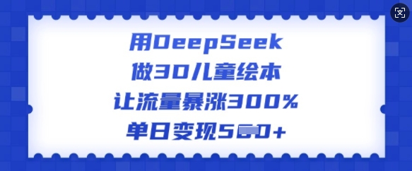 用DeepSeek做3D儿童绘本，让流量暴涨300%，单日变现多张-苍穹网创
