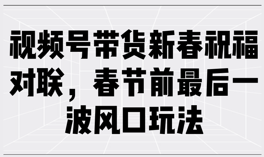 视频号带货新春祝福对联，春节前最后一波风口玩法-苍穹网创