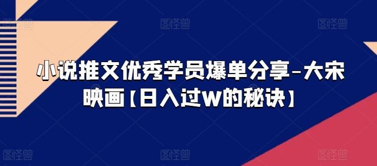 小说推文优秀学员爆单分享-大宋映画【日入过W的秘诀】-苍穹网创