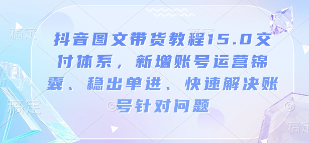 抖音图文带货教程15.0交付体系，新增账号运营锦囊、稳出单进、快速解决账号针对问题-苍穹网创