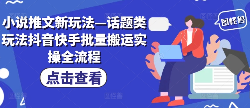 小说推文新玩法—话题类玩法抖音快手批量搬运实操全流程-苍穹网创