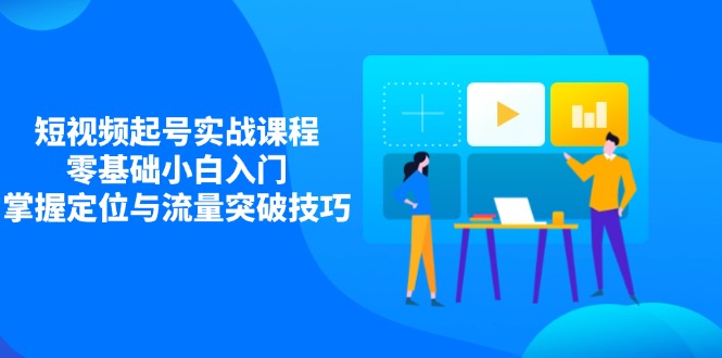 短视频起号实战课程，零基础小白入门，掌握定位与流量突破技巧-苍穹网创