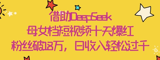 借助DeepSeek，母女档短视频十天爆红，粉丝破18W，日收入轻松几张-苍穹网创
