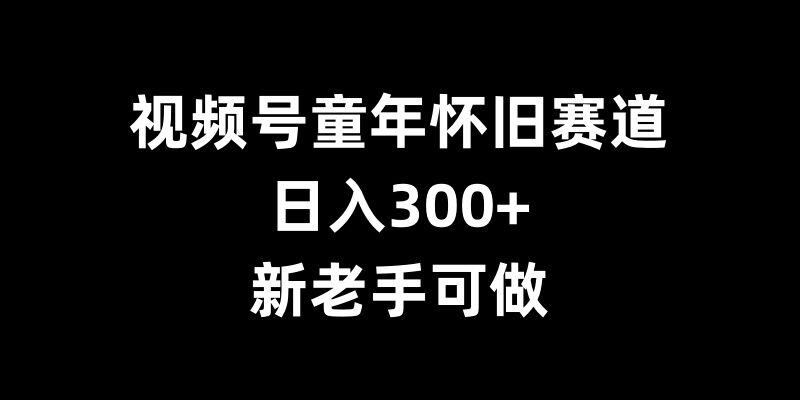 视频号童年怀旧赛道，日入300+，新老手可做【揭秘】-苍穹网创