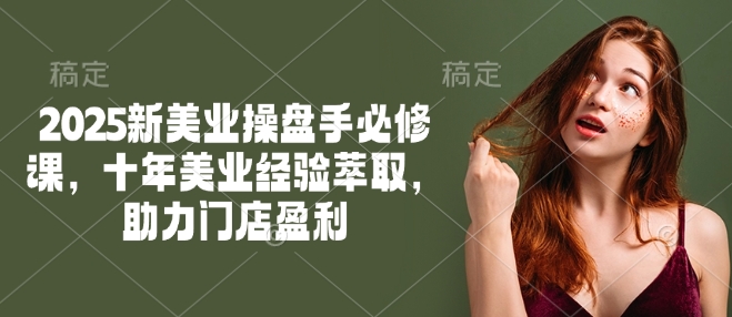 2025新美业操盘手必修课，十年美业经验萃取，助力门店盈利-苍穹网创