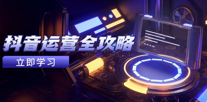抖音运营全攻略，账号包装养号技巧，情感增粉视频搬运，实现快速变现-苍穹网创