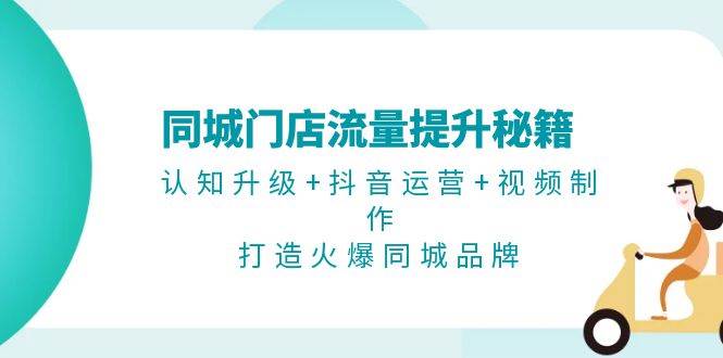 同城门店流量提升秘籍：认知升级+抖音运营+视频制作，打造火爆同城品牌-苍穹网创
