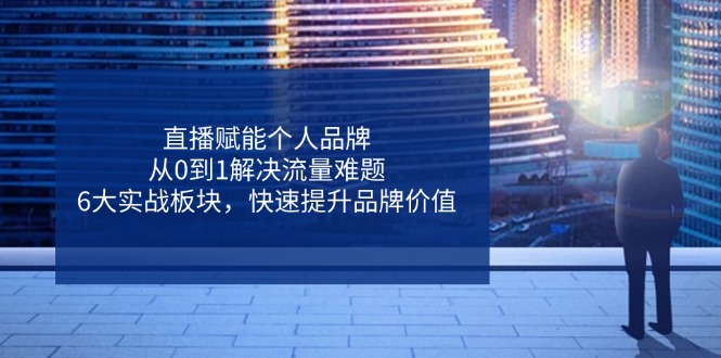 直播赋能个人品牌，从0到1解决流量难题，6大实战板块，快速提升品牌价值-苍穹网创