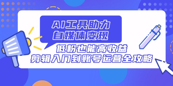 AI工具助力自媒体变现，低粉也能高收益，剪辑入门到账号运营全攻略-苍穹网创