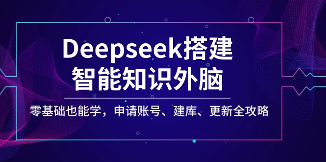 Deepseek搭建智能知识外脑，零基础也能学，申请账号、建库、更新全攻略-苍穹网创