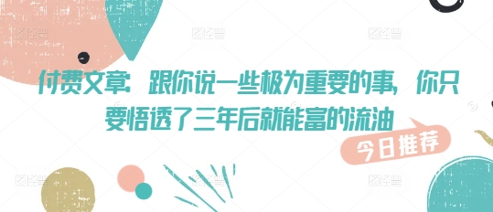 付费文章：跟你说一些极为重要的事，你只要悟透了 三年后 就能富的流油-苍穹网创