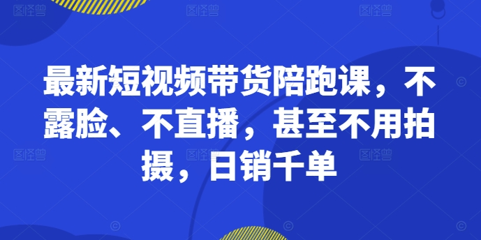 最新短视频带货陪跑课，不露脸、不直播，甚至不用拍摄，日销千单-苍穹网创