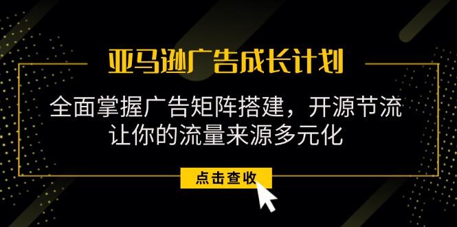 亚马逊-广告成长计划，掌握广告矩阵搭建/开源节流/流量来源多元化-苍穹网创