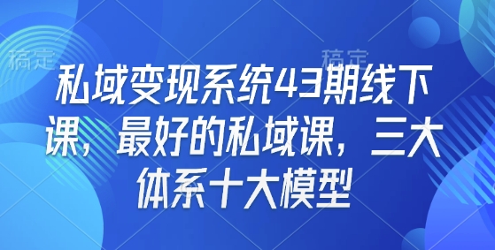 私域变现系统43期线下课，最好的私域课，三大体系十大模型-苍穹网创