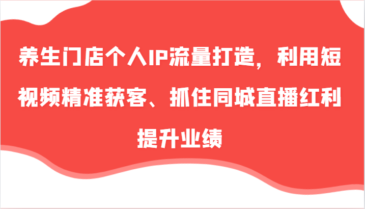 养生门店个人IP流量打造，利用短视频精准获客、抓住同城直播红利提升业绩(57节)-苍穹网创