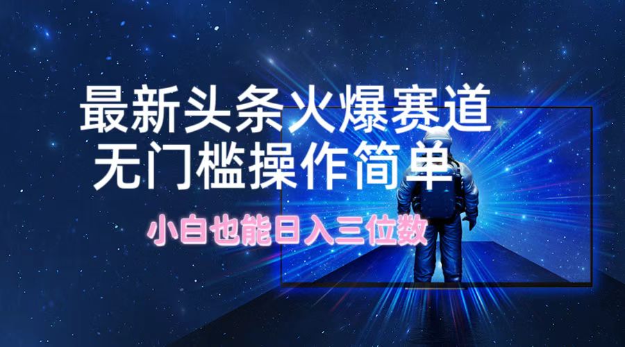 最新头条火爆赛道，无门槛操作简单，小白也能日入三位数-苍穹网创
