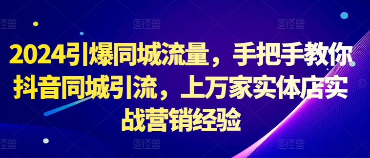 2024引爆同城流量，手把手教你抖音同城引流，上万家实体店实战营销经验-苍穹网创