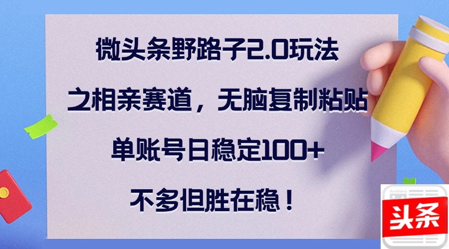 微头条野路子2.0玩法之相亲赛道，无脑复制粘贴，单账号日稳定100+，不…-苍穹网创