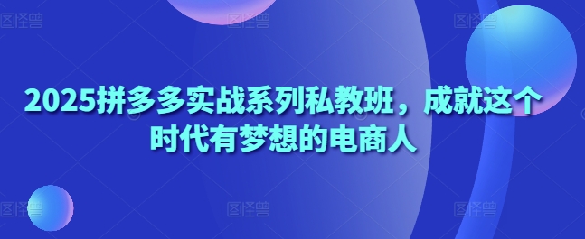 2025拼多多实战系列私教班，成就这个时代有梦想的电商人-苍穹网创
