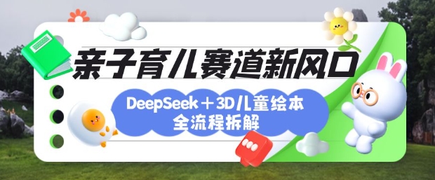 育儿赛道新风口：DeepSeek+3D绘本全流程拆解，月涨粉上W，还能培养亲子创造力-苍穹网创