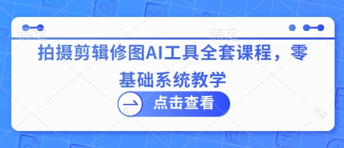 拍摄剪辑修图AI工具全套课程，零基础系统教学-苍穹网创