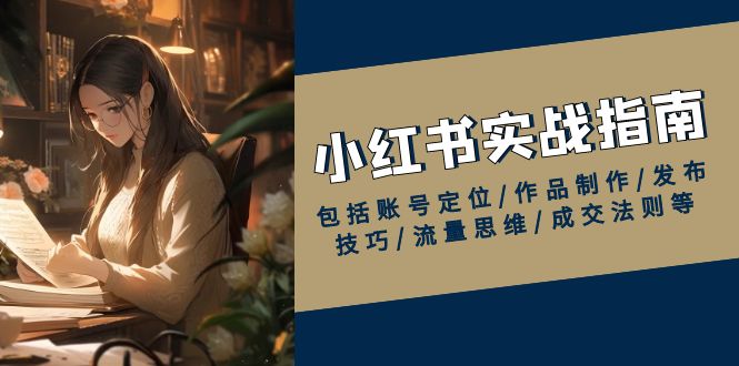 小红书实战指南，包括账号定位/作品制作/发布技巧/流量思维/成交法则等-苍穹网创