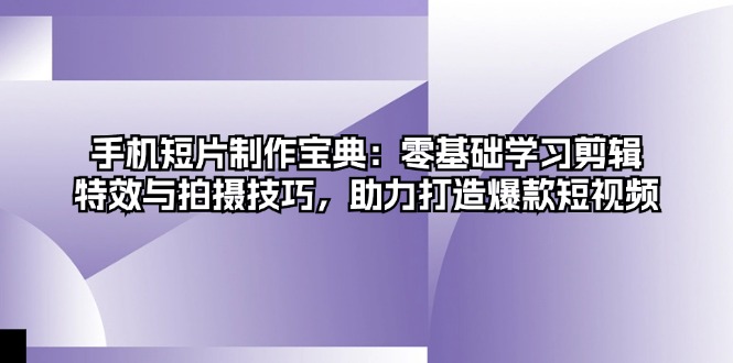 手机短片制作宝典：零基础学习剪辑、特效与拍摄技巧，助力打造爆款短视频-苍穹网创