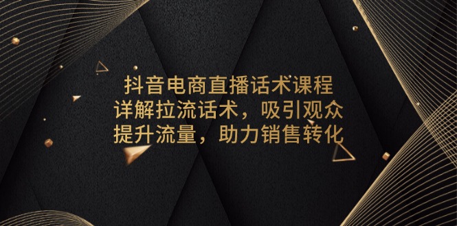 抖音电商直播话术课程，详解拉流话术，吸引观众，提升流量，助力销售转化-苍穹网创
