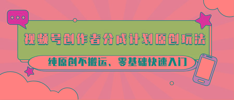 视频号创作者分成计划原创玩法；纯原创不搬运、零基础快速入门-苍穹网创