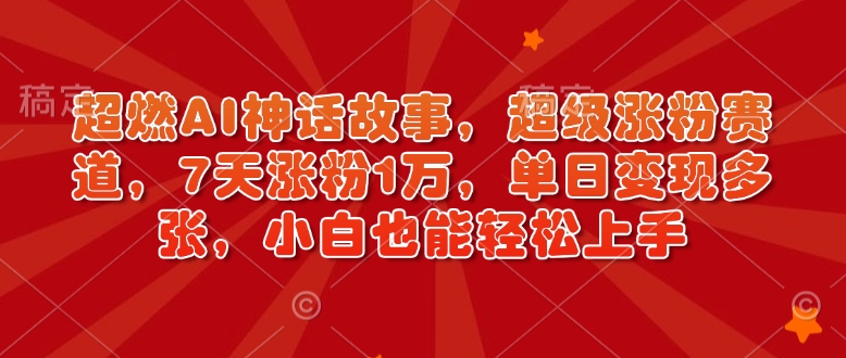 超燃AI神话故事，超级涨粉赛道，7天涨粉1万，单日变现多张，小白也能轻松上手(附详细教程)-苍穹网创