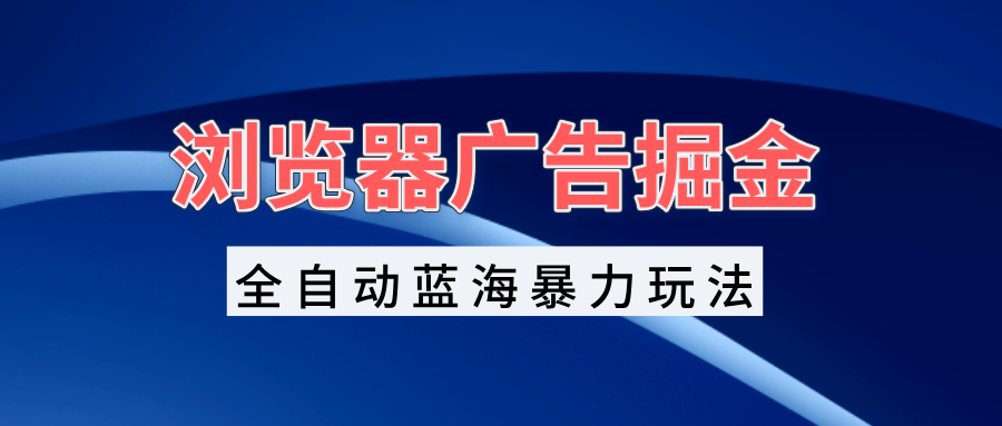 浏览器广告掘金，全自动蓝海暴力玩法，轻松日入1000+矩阵无脑开干-苍穹网创