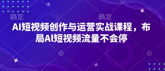 AI短视频创作与运营实战课程，布局Al短视频流量不会停-苍穹网创