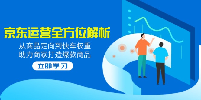 2025京东运营全方位解析：从商品定向到快车权重，助力商家打造爆款商品-苍穹网创