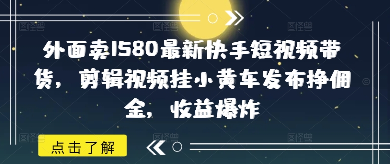 外面卖1580最新快手短视频带货，剪辑视频挂小黄车发布挣佣金，收益爆炸-苍穹网创