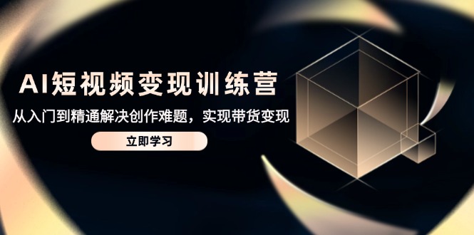 AI短视频变现训练营，从入门到精通解决创作难题，实现带货变现-苍穹网创