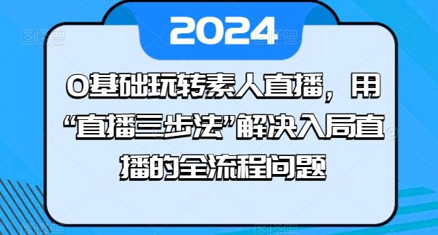 0基础玩转素人直播，用“直播三步法”解决入局直播的全流程问题-苍穹网创