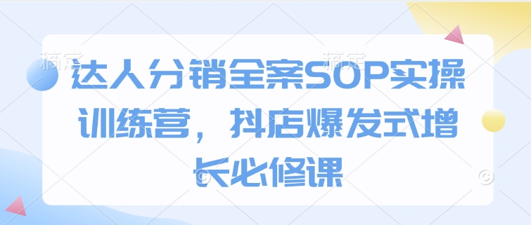 达人分销全案SOP实操训练营，抖店爆发式增长必修课-苍穹网创