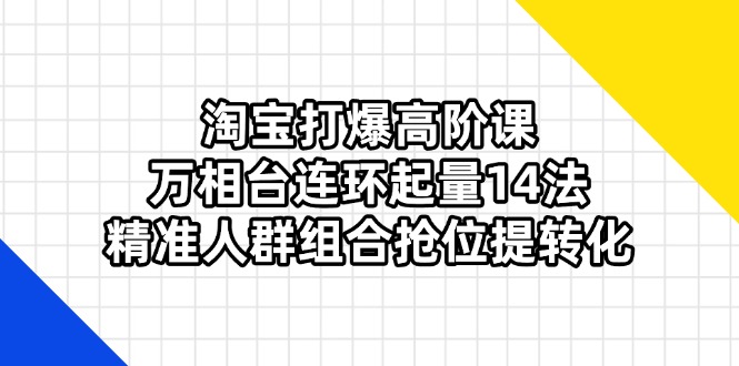 淘宝打爆高阶课：万相台连环起量14法，精准人群组合抢位提转化-苍穹网创