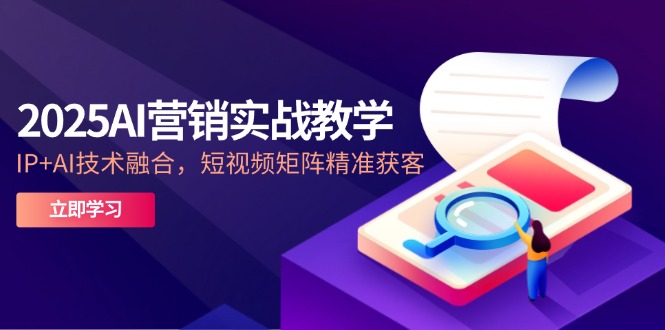 2025AI营销实战教学-5月，IP+AI技术融合，短视频矩阵精准获客-苍穹网创