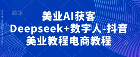 美业AI获客Deepseek+数字人-抖音美业教程电商教程-苍穹网创